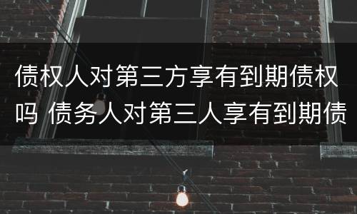 债权人对第三方享有到期债权吗 债务人对第三人享有到期债权