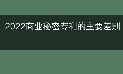 2022商业秘密专利的主要差别