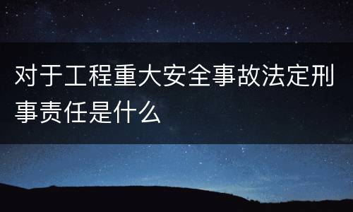 对于工程重大安全事故法定刑事责任是什么