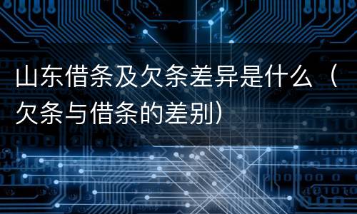 山东借条及欠条差异是什么（欠条与借条的差别）