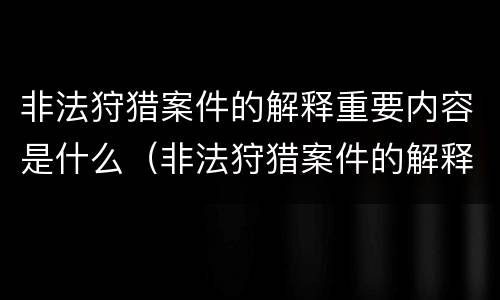 非法狩猎案件的解释重要内容是什么（非法狩猎案件的解释重要内容是什么呢）