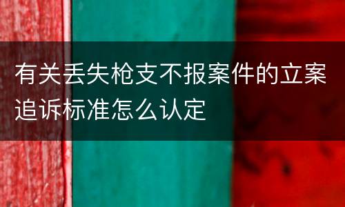 有关丢失枪支不报案件的立案追诉标准怎么认定