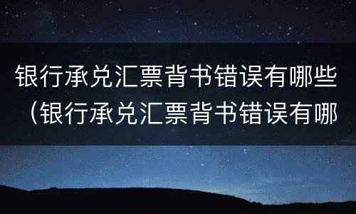 银行承兑汇票背书错误有哪些（银行承兑汇票背书错误有哪些影响）