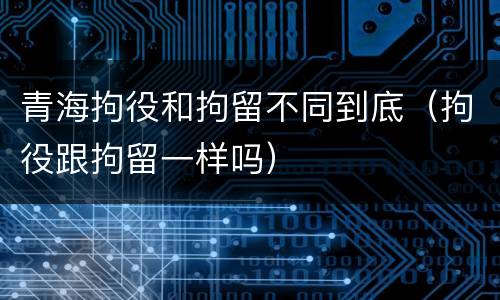 青海拘役和拘留不同到底（拘役跟拘留一样吗）
