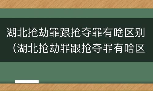 湖北抢劫罪跟抢夺罪有啥区别（湖北抢劫罪跟抢夺罪有啥区别呢）