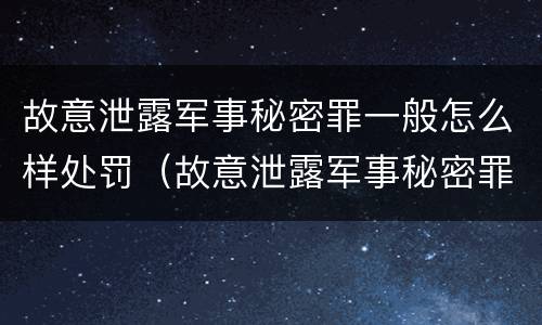 故意泄露军事秘密罪一般怎么样处罚（故意泄露军事秘密罪一般怎么样处罚呢）