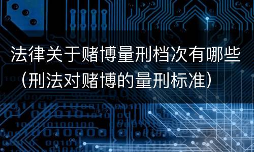 法律关于赌博量刑档次有哪些（刑法对赌博的量刑标准）