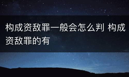 构成资敌罪一般会怎么判 构成资敌罪的有