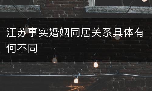 江苏事实婚姻同居关系具体有何不同