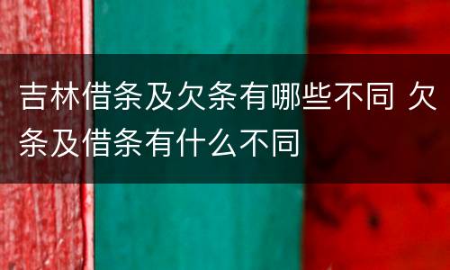 吉林借条及欠条有哪些不同 欠条及借条有什么不同
