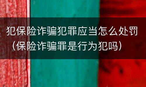 犯保险诈骗犯罪应当怎么处罚（保险诈骗罪是行为犯吗）