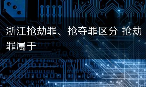 浙江抢劫罪、抢夺罪区分 抢劫罪属于