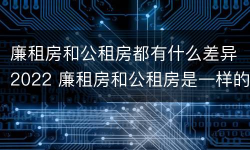 廉租房和公租房都有什么差异2022 廉租房和公租房是一样的吗