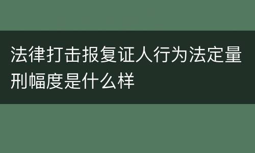 法律打击报复证人行为法定量刑幅度是什么样