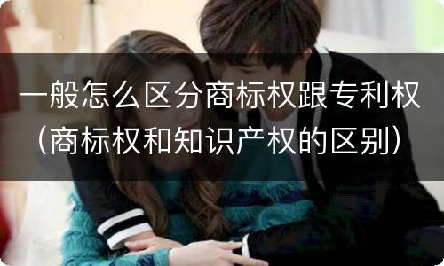 一般怎么区分商标权跟专利权（商标权和知识产权的区别）