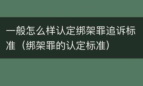 一般怎么样认定绑架罪追诉标准（绑架罪的认定标准）