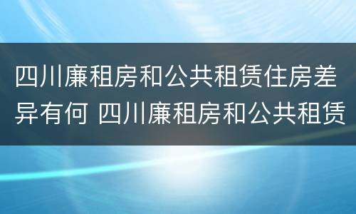 四川廉租房和公共租赁住房差异有何 四川廉租房和公共租赁住房差异有何规定