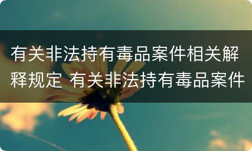 有关非法持有毒品案件相关解释规定 有关非法持有毒品案件相关解释规定最新
