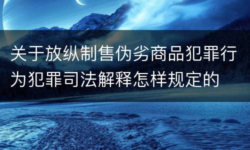 关于放纵制售伪劣商品犯罪行为犯罪司法解释怎样规定的