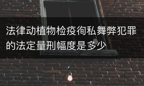法律动植物检疫徇私舞弊犯罪的法定量刑幅度是多少