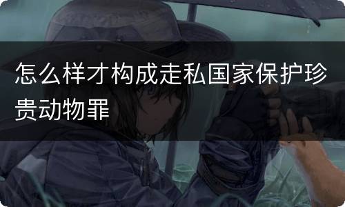 怎么样才构成走私国家保护珍贵动物罪