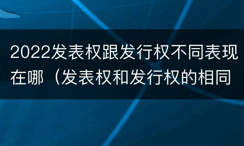 2022发表权跟发行权不同表现在哪（发表权和发行权的相同点）