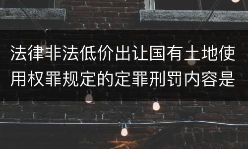 法律非法低价出让国有土地使用权罪规定的定罪刑罚内容是什么样的