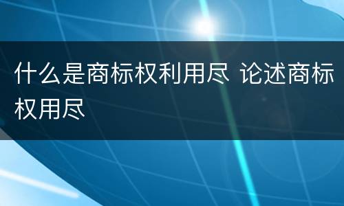 什么是商标权利用尽 论述商标权用尽