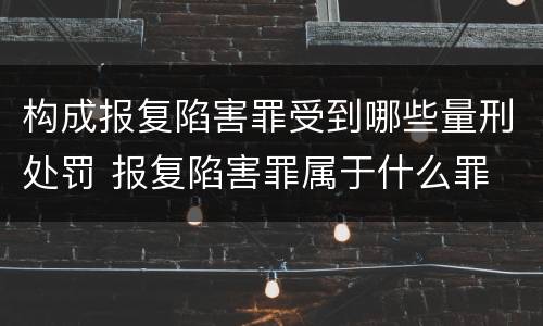 构成报复陷害罪受到哪些量刑处罚 报复陷害罪属于什么罪