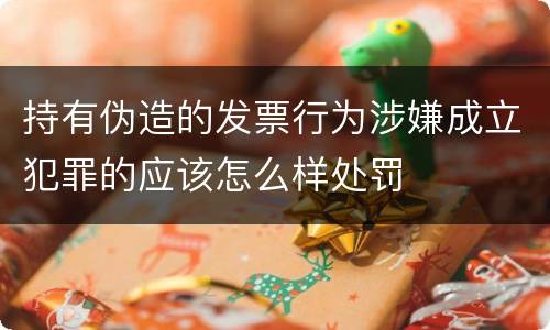持有伪造的发票行为涉嫌成立犯罪的应该怎么样处罚