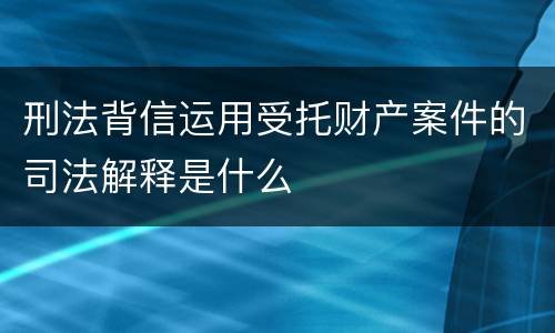 刑法背信运用受托财产案件的司法解释是什么