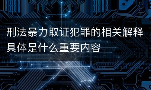 刑法暴力取证犯罪的相关解释具体是什么重要内容