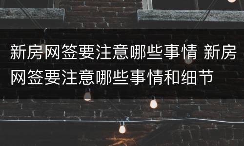 新房网签要注意哪些事情 新房网签要注意哪些事情和细节