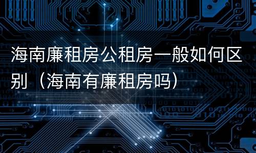 海南廉租房公租房一般如何区别（海南有廉租房吗）