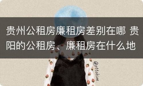 贵州公租房廉租房差别在哪 贵阳的公租房、廉租房在什么地方?