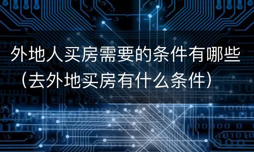 外地人买房需要的条件有哪些（去外地买房有什么条件）