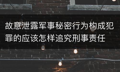 故意泄露军事秘密行为构成犯罪的应该怎样追究刑事责任
