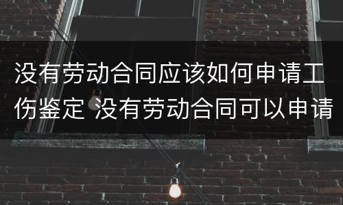 没有劳动合同应该如何申请工伤鉴定 没有劳动合同可以申请工伤鉴定吗