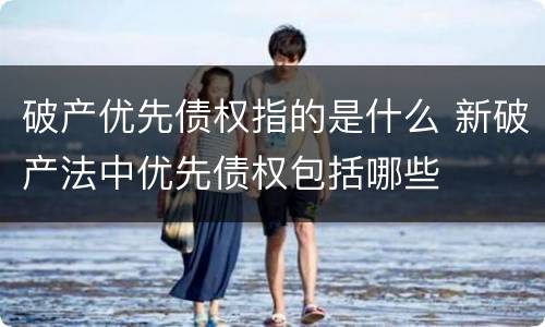 破产优先债权指的是什么 新破产法中优先债权包括哪些