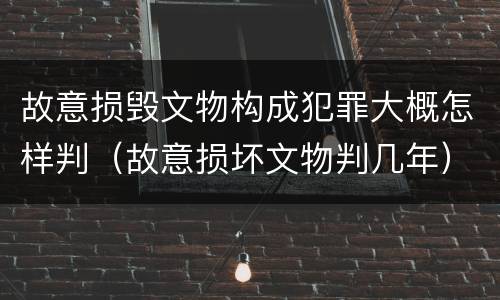故意损毁文物构成犯罪大概怎样判（故意损坏文物判几年）