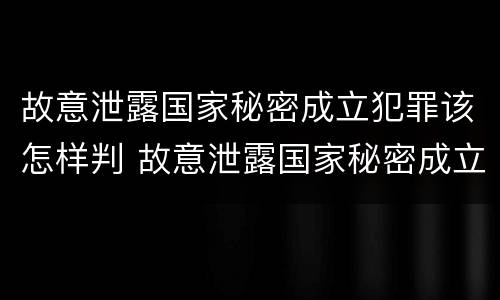 故意泄露国家秘密成立犯罪该怎样判 故意泄露国家秘密成立犯罪该怎样判决