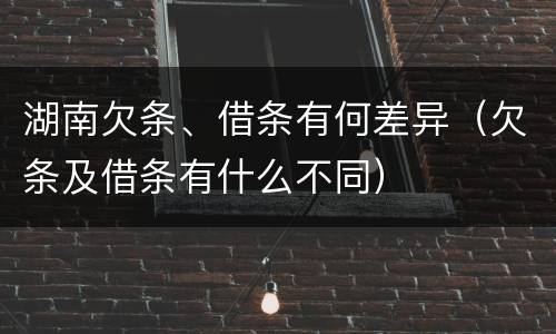 湖南欠条、借条有何差异（欠条及借条有什么不同）