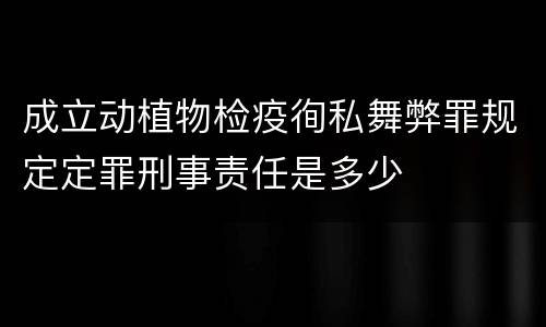 成立动植物检疫徇私舞弊罪规定定罪刑事责任是多少