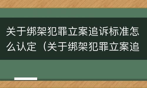 关于绑架犯罪立案追诉标准怎么认定（关于绑架犯罪立案追诉标准怎么认定的）