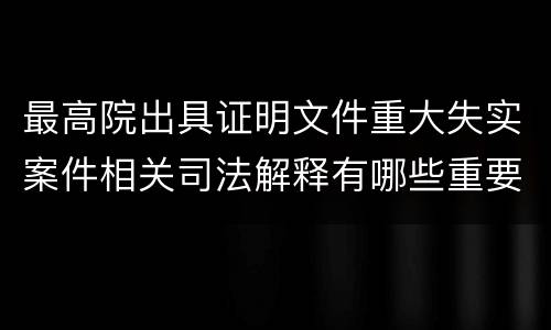 最高院出具证明文件重大失实案件相关司法解释有哪些重要内容
