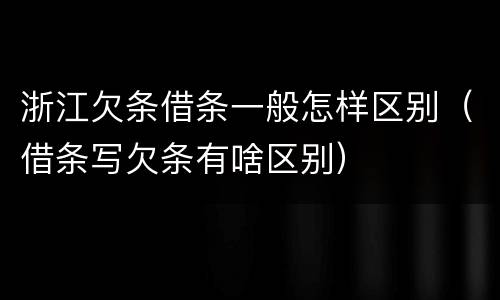 浙江欠条借条一般怎样区别（借条写欠条有啥区别）