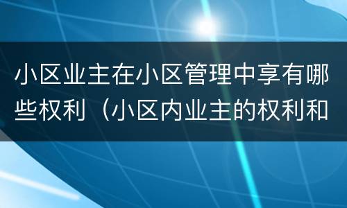 小区业主在小区管理中享有哪些权利（小区内业主的权利和义务都有哪些）