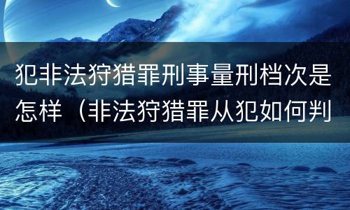犯非法狩猎罪刑事量刑档次是怎样（非法狩猎罪从犯如何判刑）