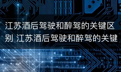 江苏酒后驾驶和醉驾的关键区别 江苏酒后驾驶和醉驾的关键区别是