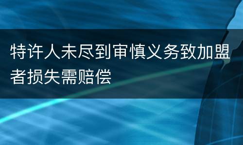 特许人未尽到审慎义务致加盟者损失需赔偿
